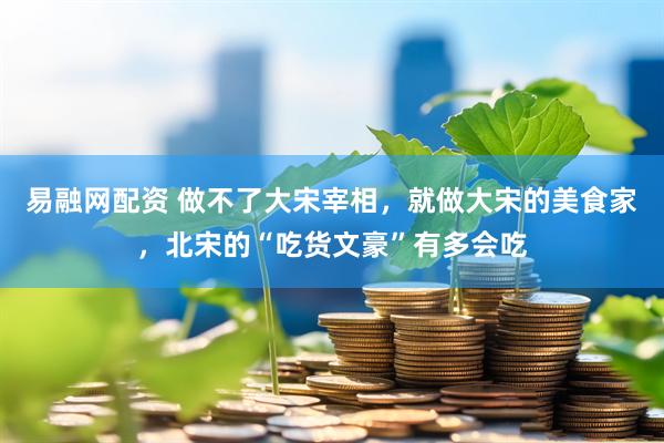 易融网配资 做不了大宋宰相，就做大宋的美食家，北宋的“吃货文豪”有多会吃