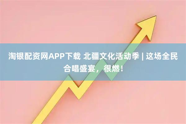 淘银配资网APP下载 北疆文化活动季 | 这场全民合唱盛宴，很燃！