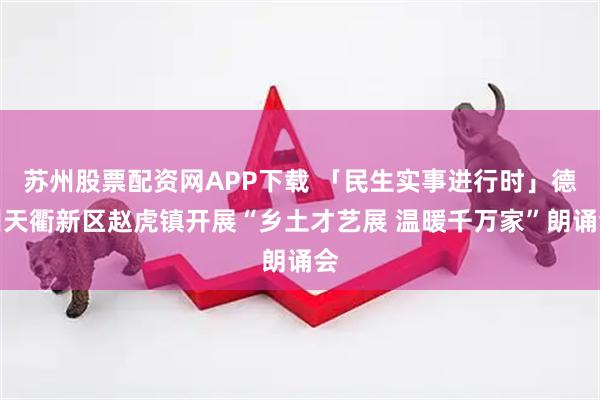 苏州股票配资网APP下载 「民生实事进行时」德州天衢新区赵虎镇开展“乡土才艺展 温暖千万家”朗诵会
