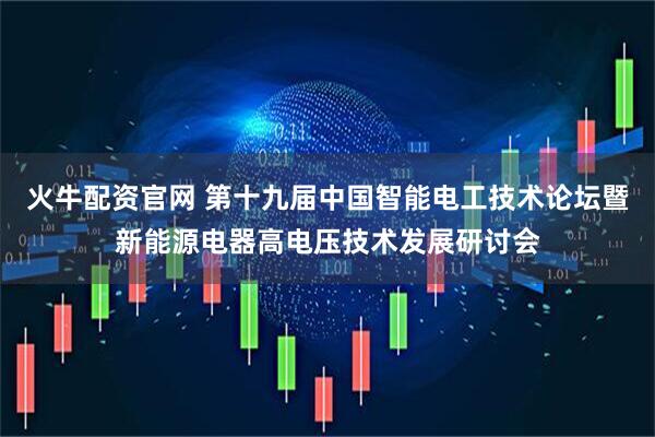 火牛配资官网 第十九届中国智能电工技术论坛暨新能源电器高电压技术发展研讨会