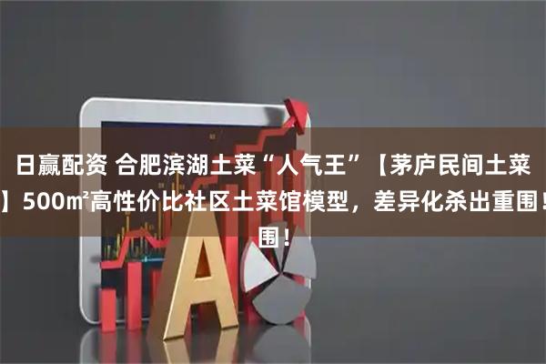 日赢配资 合肥滨湖土菜“人气王”【茅庐民间土菜】500㎡高性价比社区土菜馆模型，差异化杀出重围！