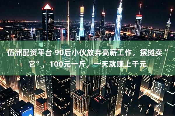 伍洲配资平台 90后小伙放弃高薪工作，摆摊卖“它”，100元一斤，一天就赚上千元