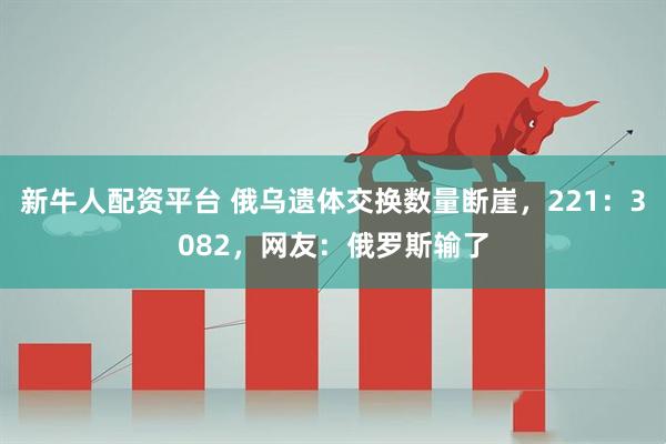 新牛人配资平台 俄乌遗体交换数量断崖，221：3082，网友：俄罗斯输了