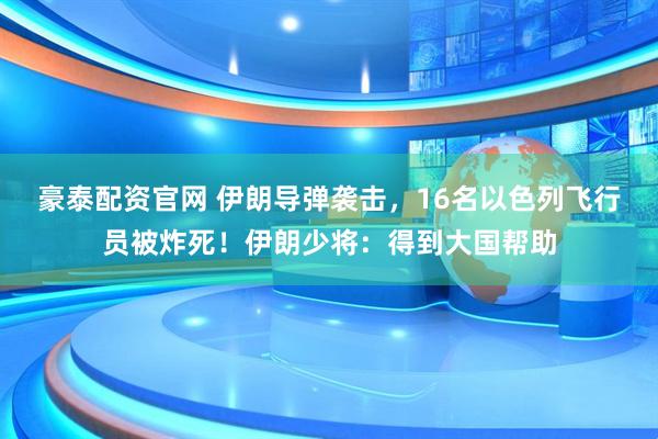 豪泰配资官网 伊朗导弹袭击，16名以色列飞行员被炸死！伊朗少将：得到大国帮助