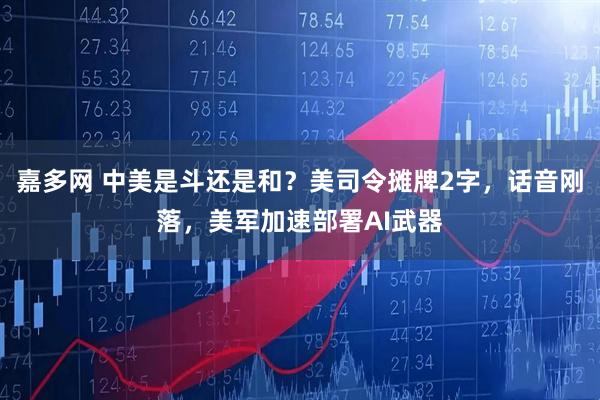 嘉多网 中美是斗还是和？美司令摊牌2字，话音刚落，美军加速部署AI武器