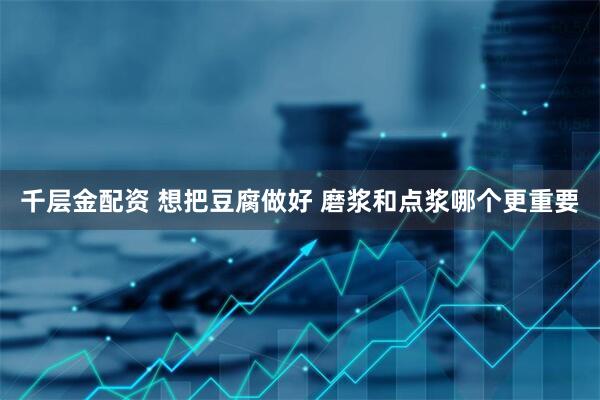 千层金配资 想把豆腐做好 磨浆和点浆哪个更重要