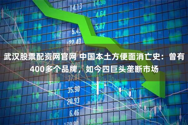 武汉股票配资网官网 中国本土方便面消亡史：曾有400多个品牌，如今四巨头垄断市场