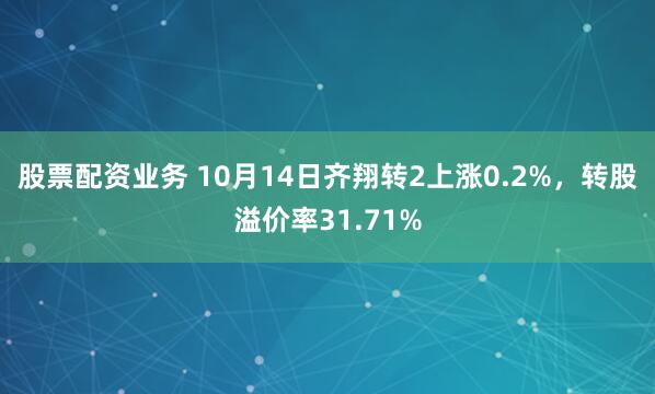 股票配资业务 10月14日齐翔转2上涨0.2%，转股溢价率31.71%