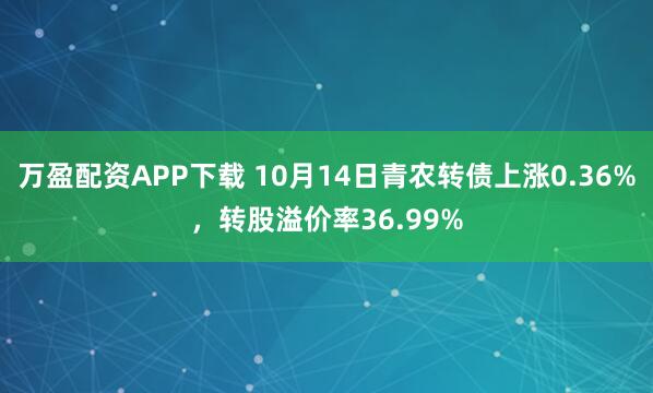 万盈配资APP下载 10月14日青农转债上涨0.36%，转股溢价率36.99%