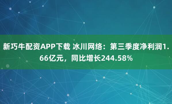 新巧牛配资APP下载 冰川网络：第三季度净利润1.66亿元，同比增长244.58%
