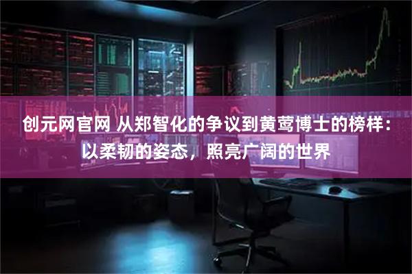 创元网官网 从郑智化的争议到黄莺博士的榜样：以柔韧的姿态，照亮广阔的世界