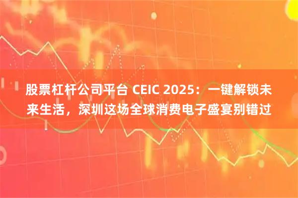 股票杠杆公司平台 CEIC 2025：一键解锁未来生活，深圳这场全球消费电子盛宴别错过