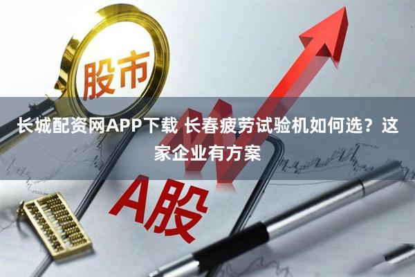长城配资网APP下载 长春疲劳试验机如何选?这家企业有方案
