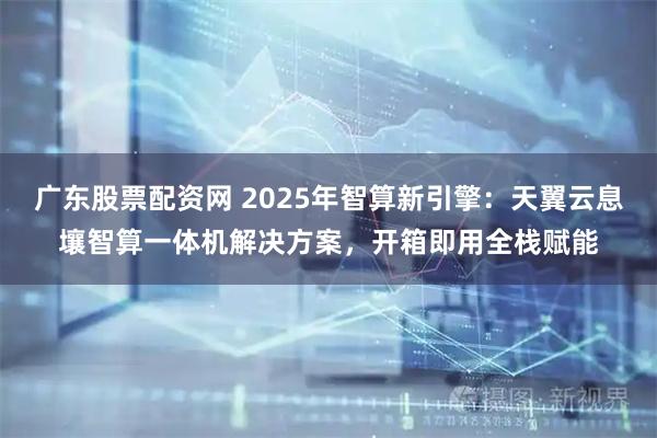 广东股票配资网 2025年智算新引擎：天翼云息壤智算一体机解决方案，开箱即用全栈赋能