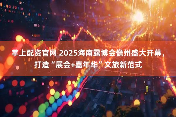 掌上配资官网 2025海南露博会儋州盛大开幕，打造“展会+嘉年华”文旅新范式
