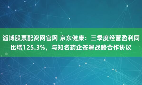 淄博股票配资网官网 京东健康：三季度经营盈利同比增125.3%，与知名药企签署战略合作协议