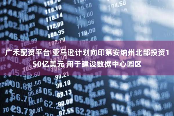 广禾配资平台 亚马逊计划向印第安纳州北部投资150亿美元 用于建设数据中心园区