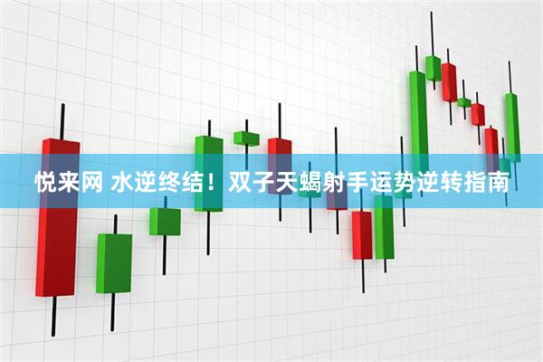 悦来网 水逆终结！双子天蝎射手运势逆转指南
