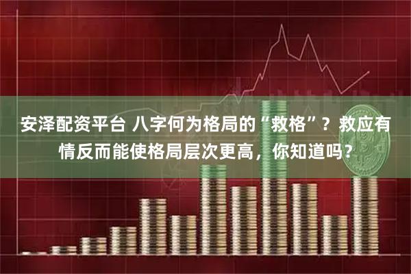 安泽配资平台 八字何为格局的“救格”？救应有情反而能使格局层次更高，你知道吗？