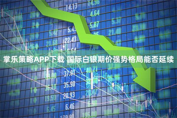 掌乐策略APP下载 国际白银期价强势格局能否延续