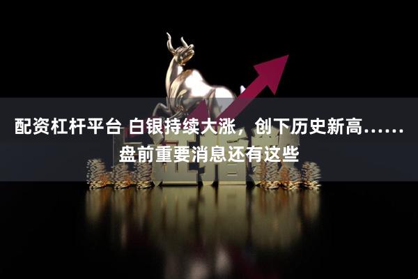 配资杠杆平台 白银持续大涨，创下历史新高……盘前重要消息还有这些