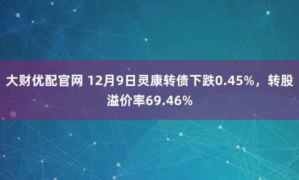 大财优配官网 12月9日灵康转债下跌0.45%，转股溢价率69.46%