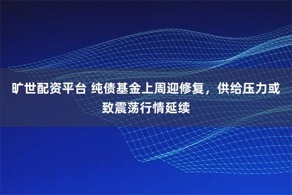旷世配资平台 纯债基金上周迎修复，供给压力或致震荡行情延续