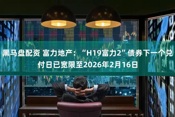 黑马盘配资 富力地产：“H19富力2”债券下一个兑付日已宽限至2026年2月16日