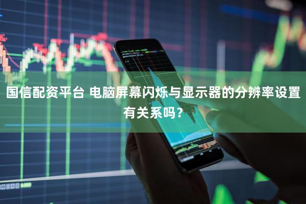 国信配资平台 电脑屏幕闪烁与显示器的分辨率设置有关系吗？