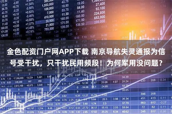 金色配资门户网APP下载 南京导航失灵通报为信号受干扰，只干扰民用频段！为何军用没问题？