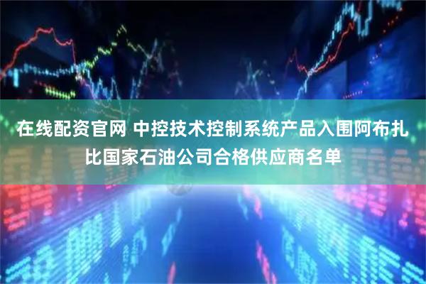 在线配资官网 中控技术控制系统产品入围阿布扎比国家石油公司合格供应商名单