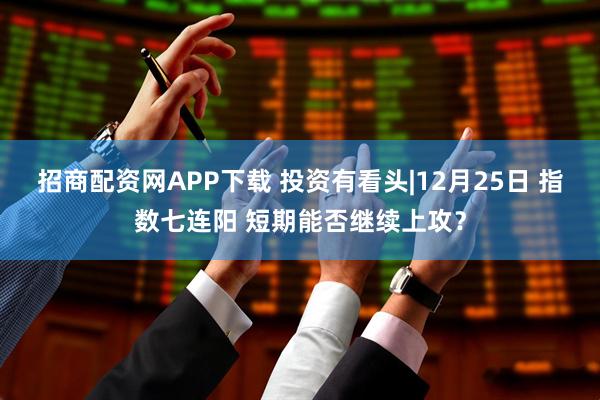 招商配资网APP下载 投资有看头|12月25日 指数七连阳 短期能否继续上攻?