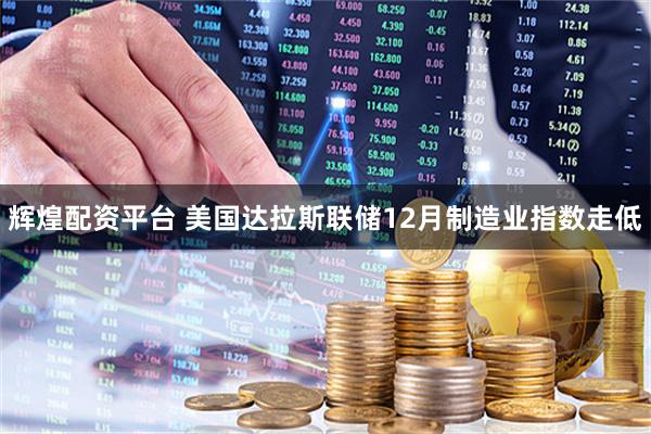 辉煌配资平台 美国达拉斯联储12月制造业指数走低