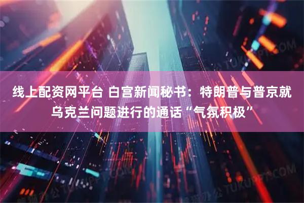 线上配资网平台 白宫新闻秘书：特朗普与普京就乌克兰问题进行的通话“气氛积极”