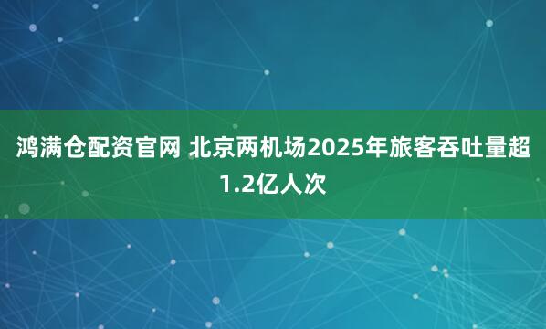 鸿满仓配资官网 北京两机场2025年旅客吞吐量超1.2亿人次