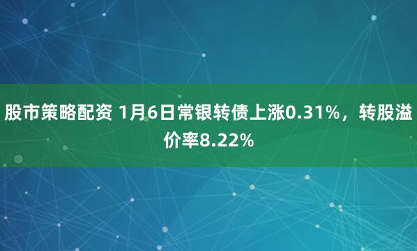 股市策略配资 1月6日常银转债上涨0.31%，转股溢价率8.22%