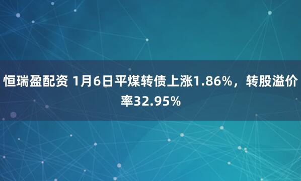 恒瑞盈配资 1月6日平煤转债上涨1.86%，转股溢价率32.95%