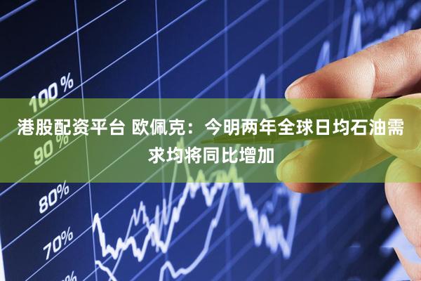 港股配资平台 欧佩克：今明两年全球日均石油需求均将同比增加