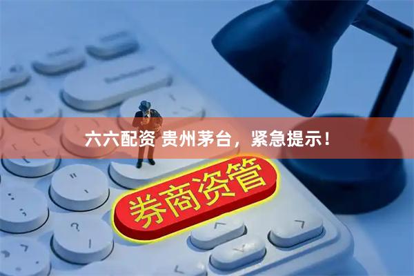 六六配资 贵州茅台，紧急提示！