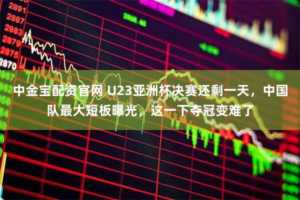 中金宝配资官网 U23亚洲杯决赛还剩一天，中国队最大短板曝光，这一下夺冠变难了