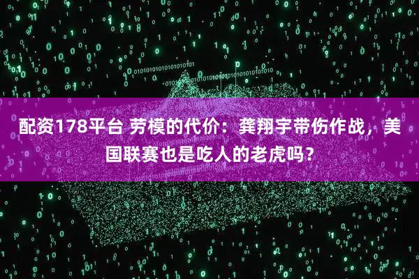 配资178平台 劳模的代价：龚翔宇带伤作战，美国联赛也是吃人的老虎吗？