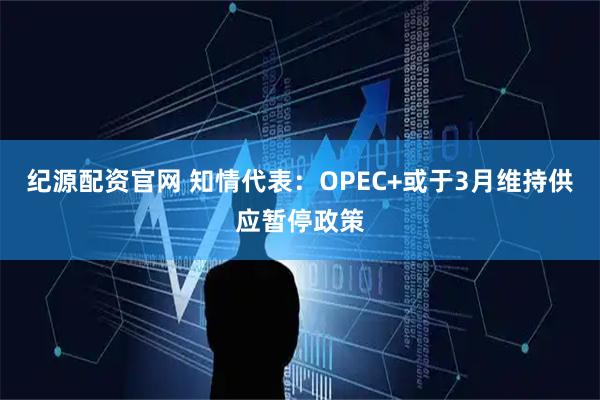 纪源配资官网 知情代表：OPEC+或于3月维持供应暂停政策
