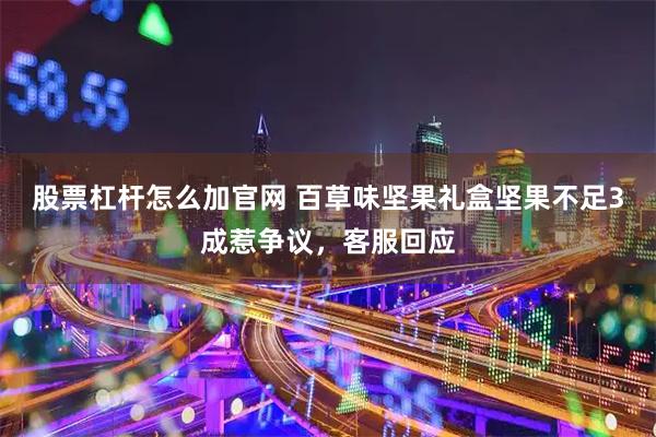 股票杠杆怎么加官网 百草味坚果礼盒坚果不足3成惹争议，客服回应