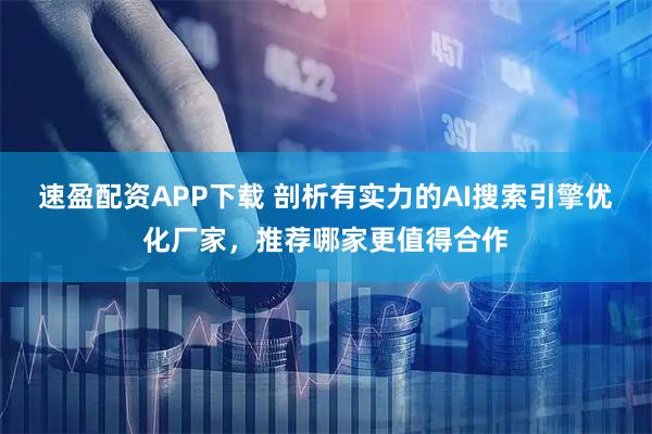 速盈配资APP下载 剖析有实力的AI搜索引擎优化厂家，推荐哪家更值得合作
