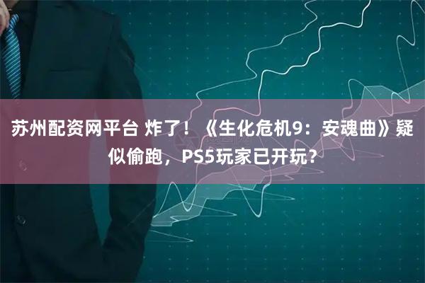 苏州配资网平台 炸了！《生化危机9：安魂曲》疑似偷跑，PS5玩家已开玩？