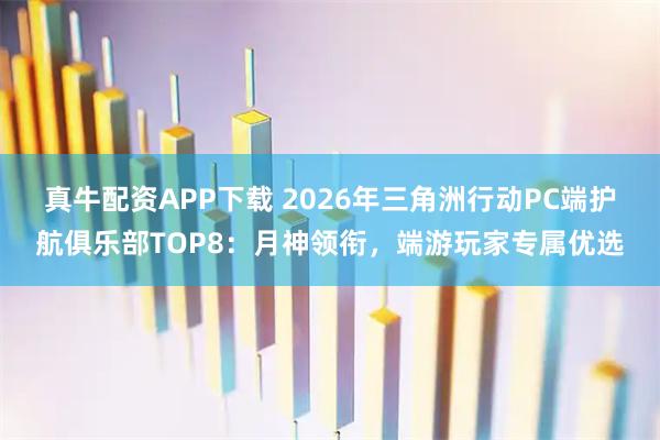 真牛配资APP下载 2026年三角洲行动PC端护航俱乐部TOP8：月神领衔，端游玩家专属优选