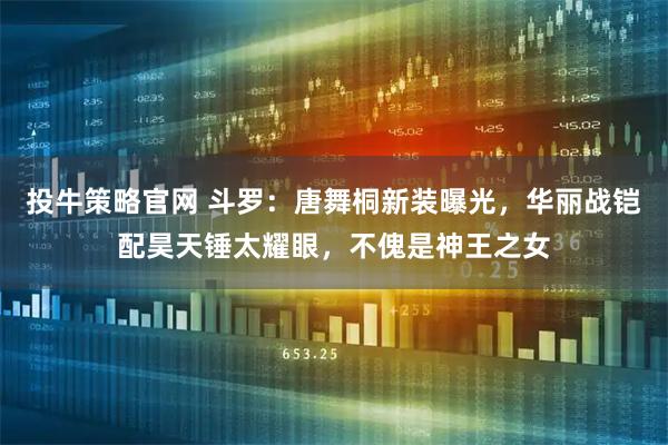 投牛策略官网 斗罗：唐舞桐新装曝光，华丽战铠配昊天锤太耀眼，不傀是神王之女