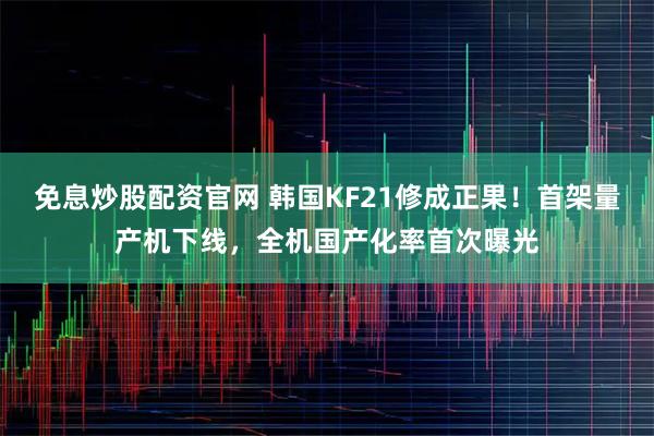 免息炒股配资官网 韩国KF21修成正果！首架量产机下线，全机国产化率首次曝光