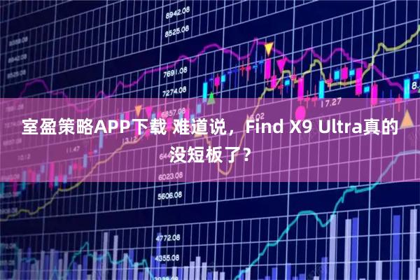 室盈策略APP下载 难道说，Find X9 Ultra真的没短板了？