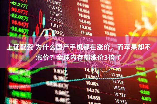 上证配资 为什么国产手机都在涨价，而苹果却不涨价？全球内存都涨价3倍了